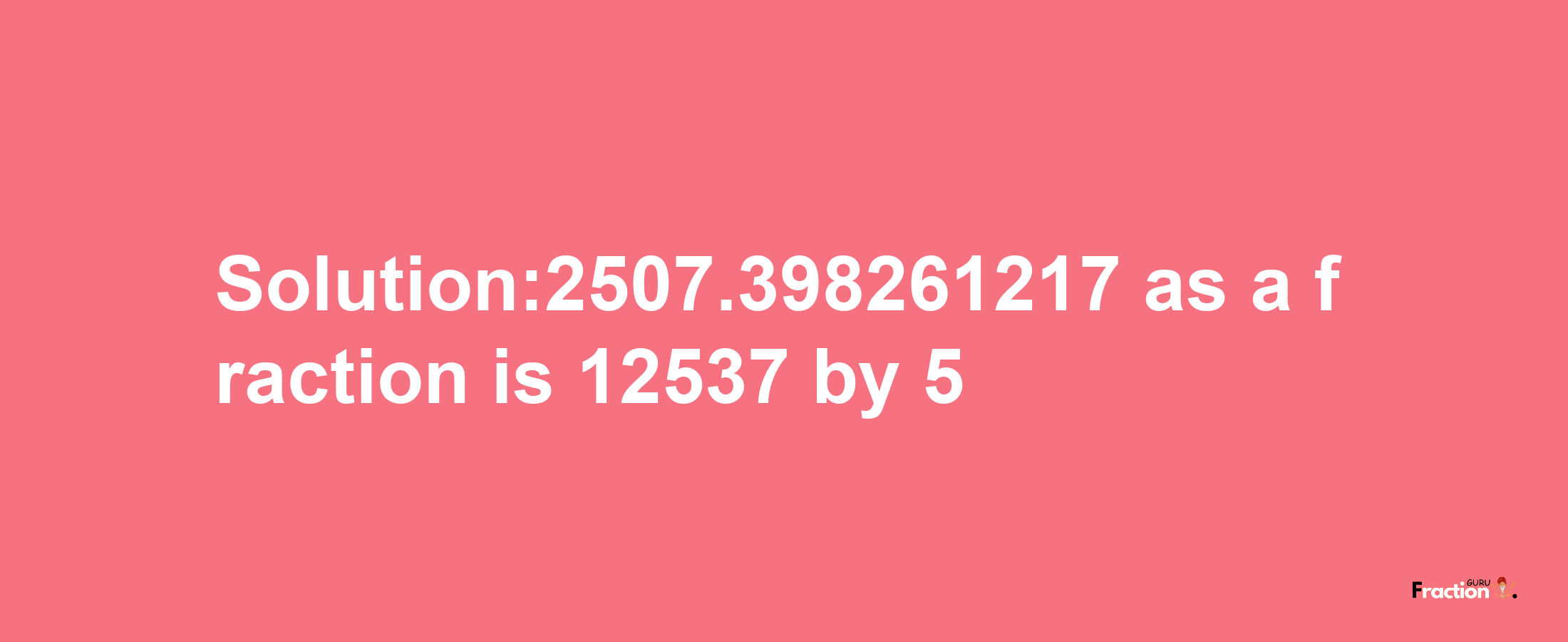 Solution:2507.398261217 as a fraction is 12537/5