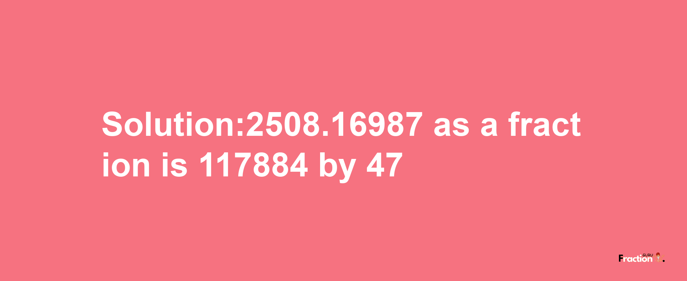 Solution:2508.16987 as a fraction is 117884/47