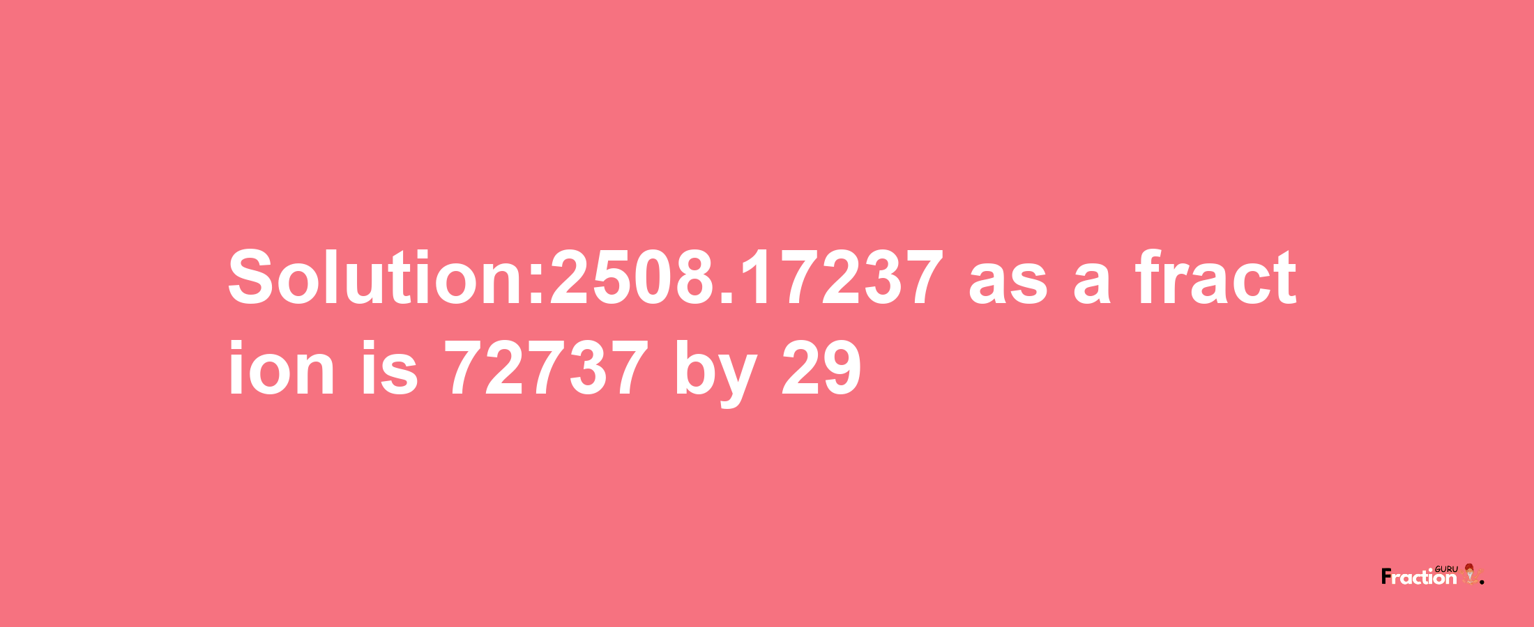 Solution:2508.17237 as a fraction is 72737/29