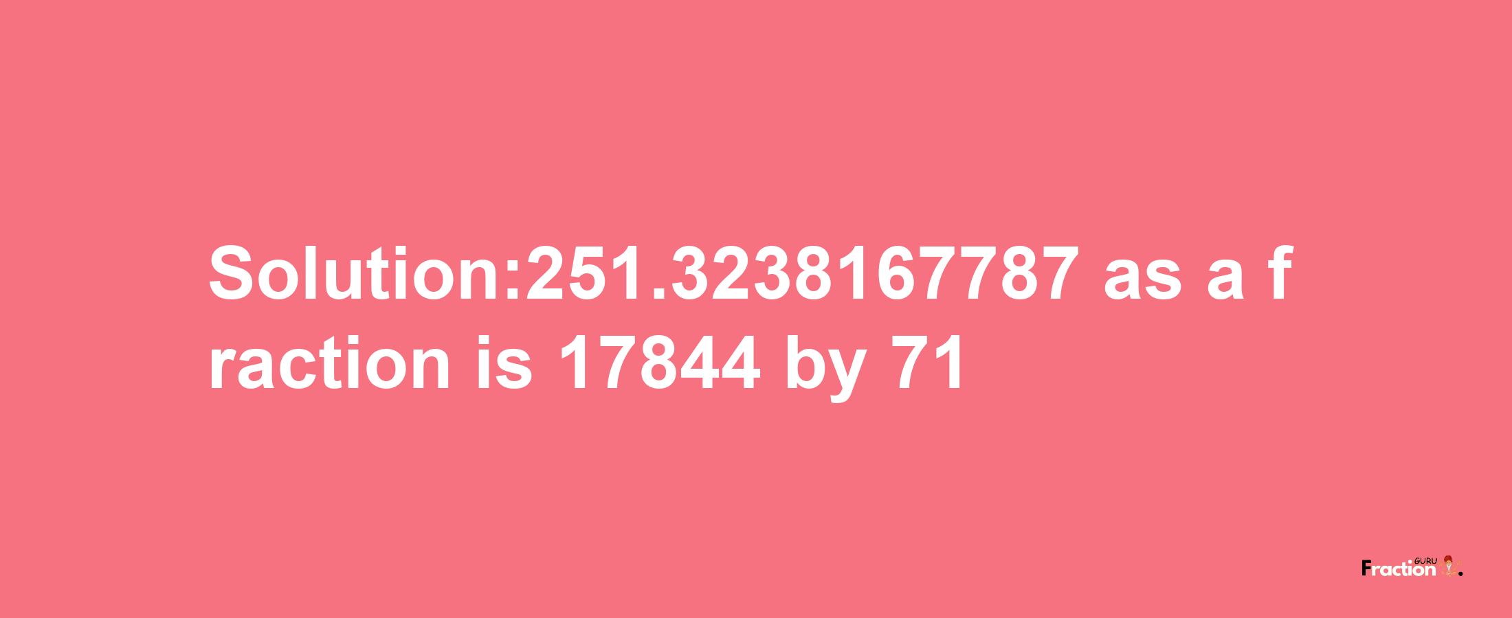 Solution:251.3238167787 as a fraction is 17844/71