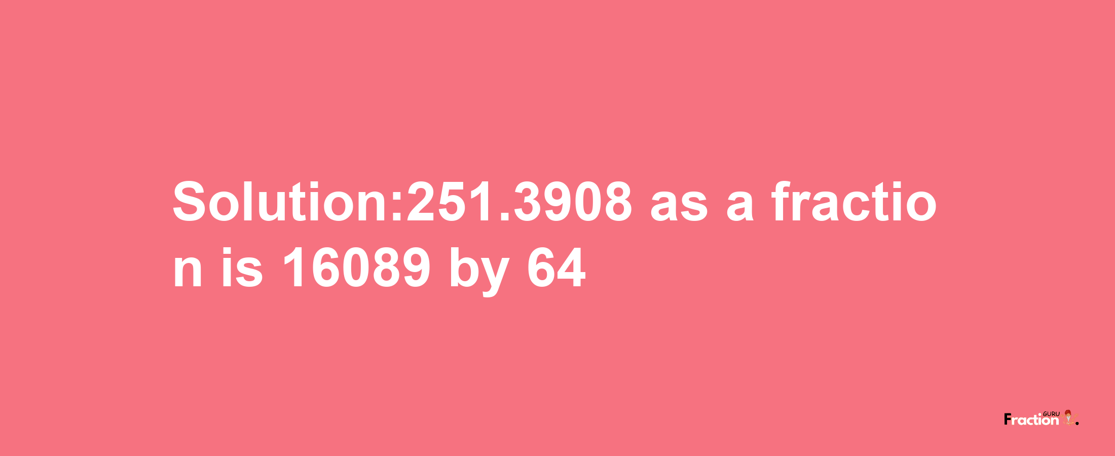 Solution:251.3908 as a fraction is 16089/64