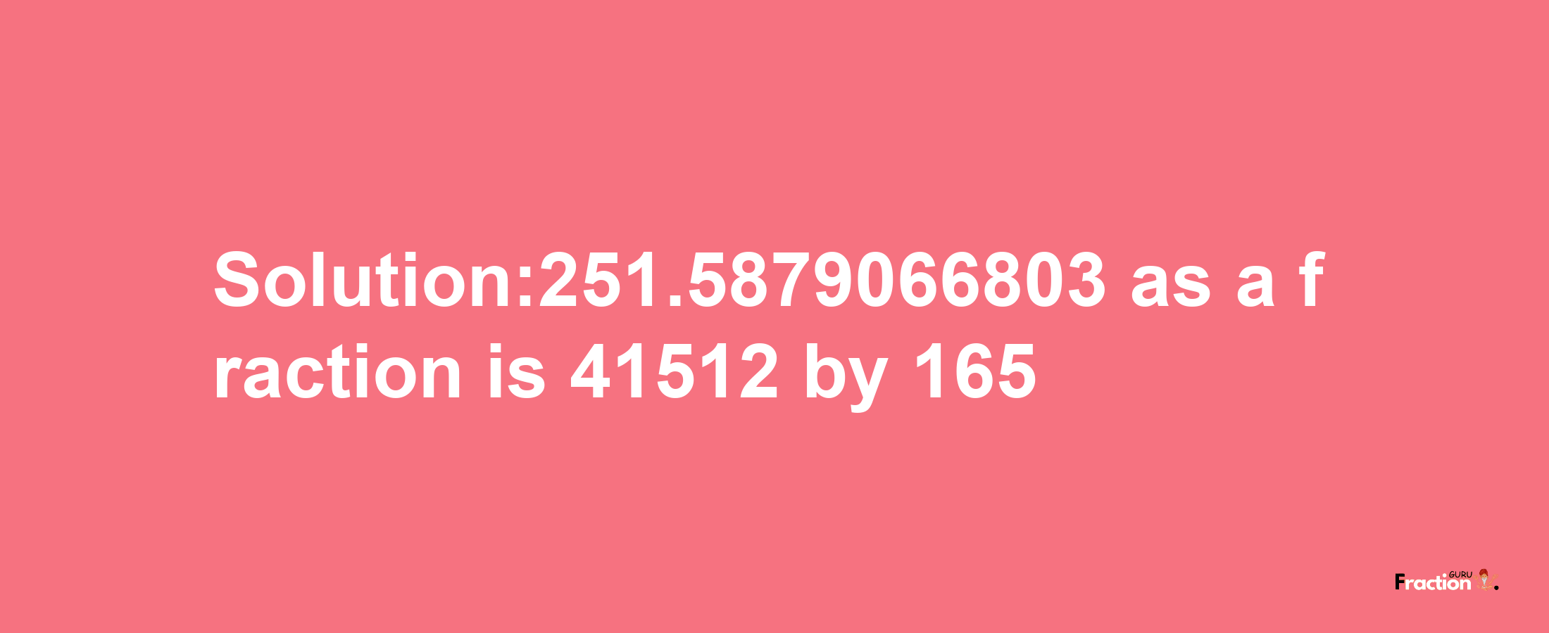 Solution:251.5879066803 as a fraction is 41512/165