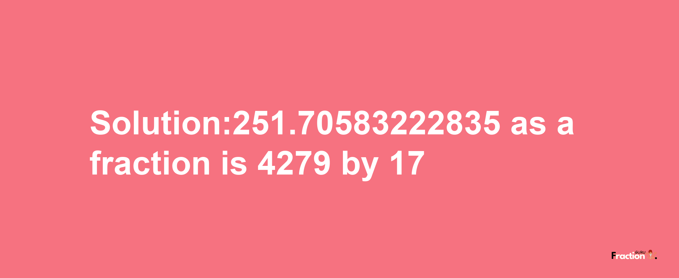 Solution:251.70583222835 as a fraction is 4279/17