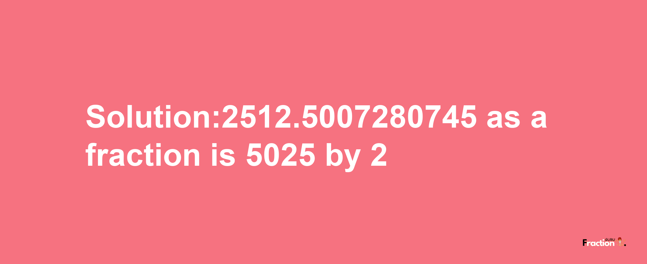 Solution:2512.5007280745 as a fraction is 5025/2