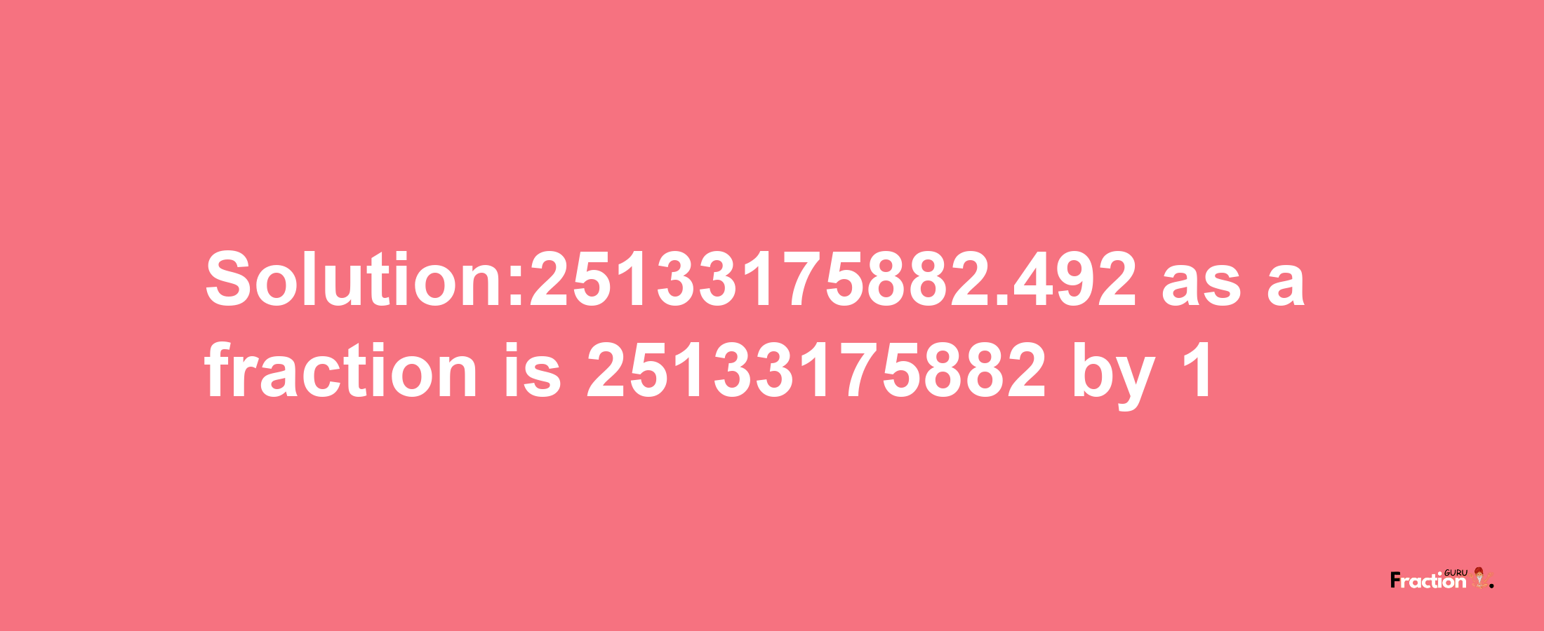 Solution:25133175882.492 as a fraction is 25133175882/1