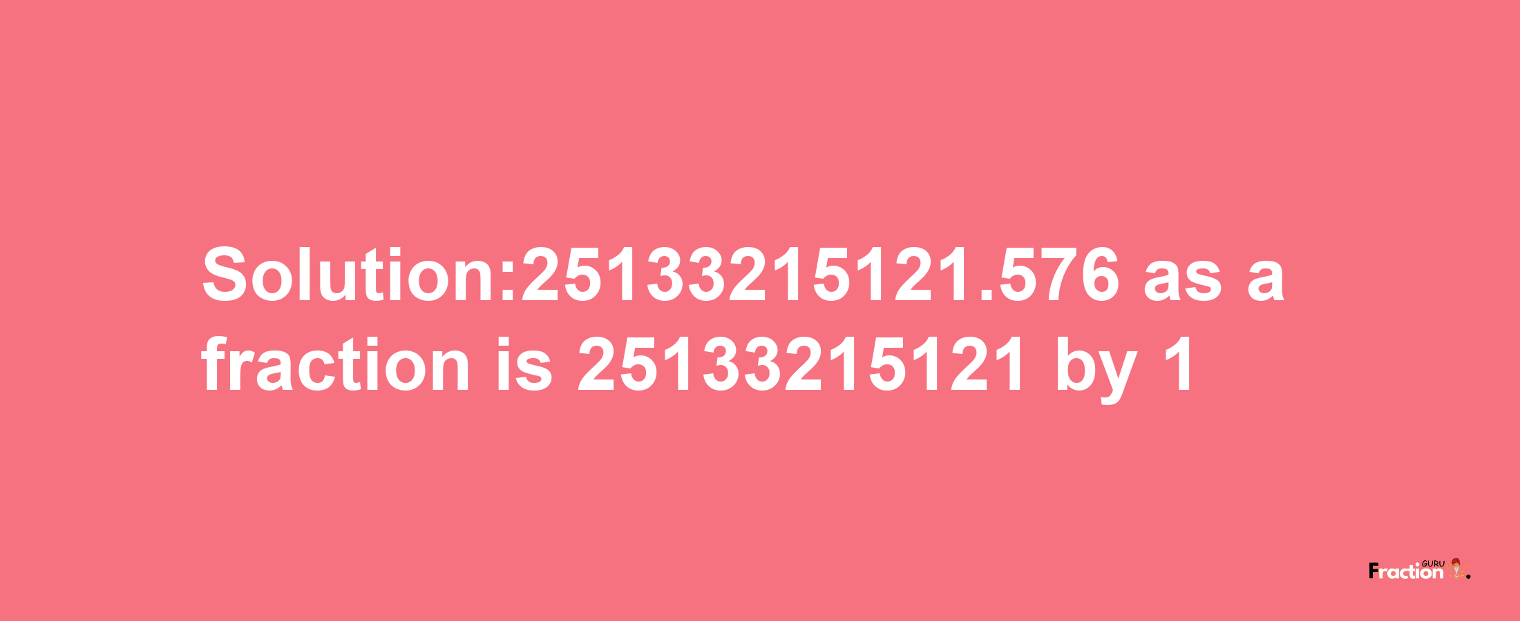 Solution:25133215121.576 as a fraction is 25133215121/1