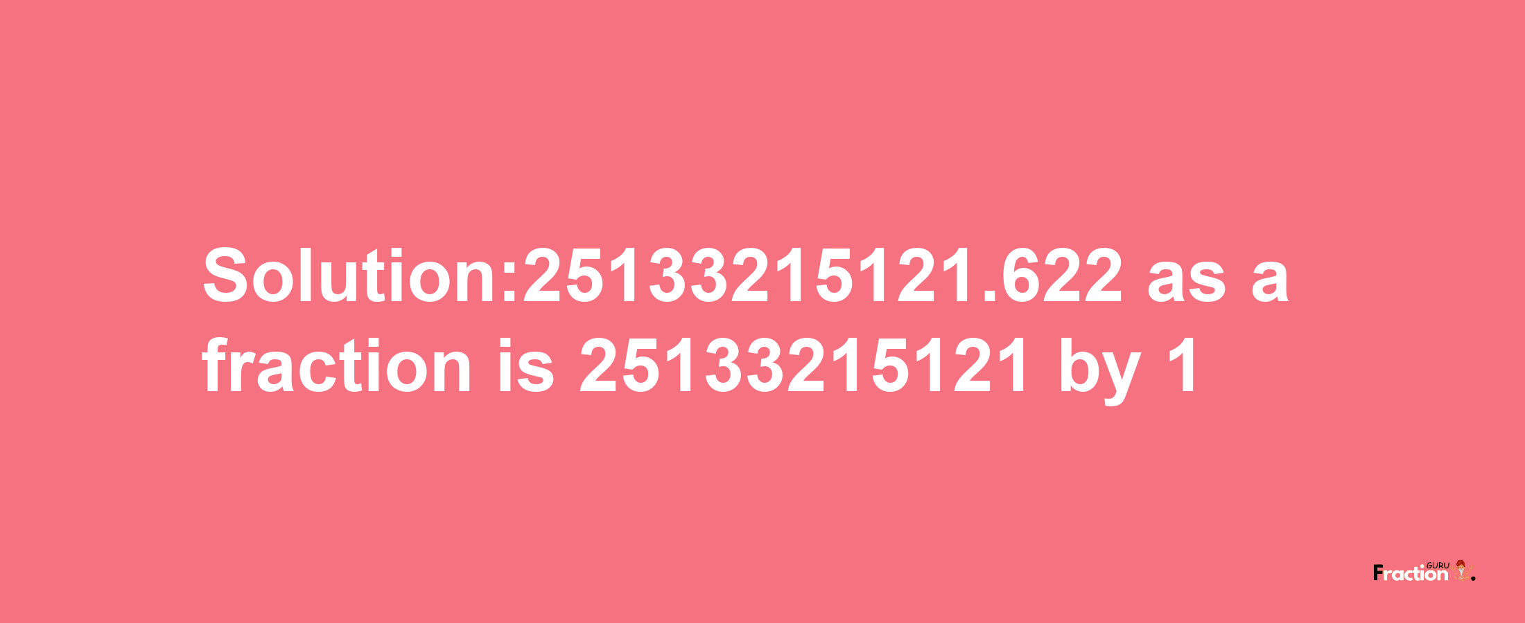 Solution:25133215121.622 as a fraction is 25133215121/1