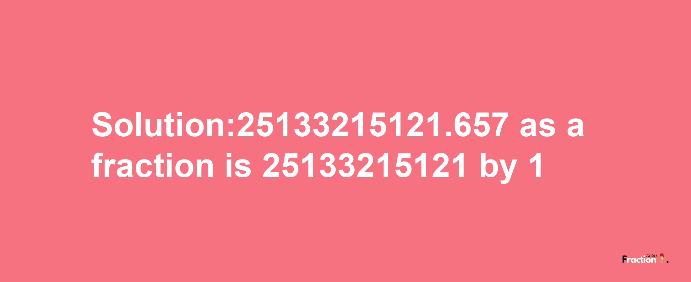 Solution:25133215121.657 as a fraction is 25133215121/1