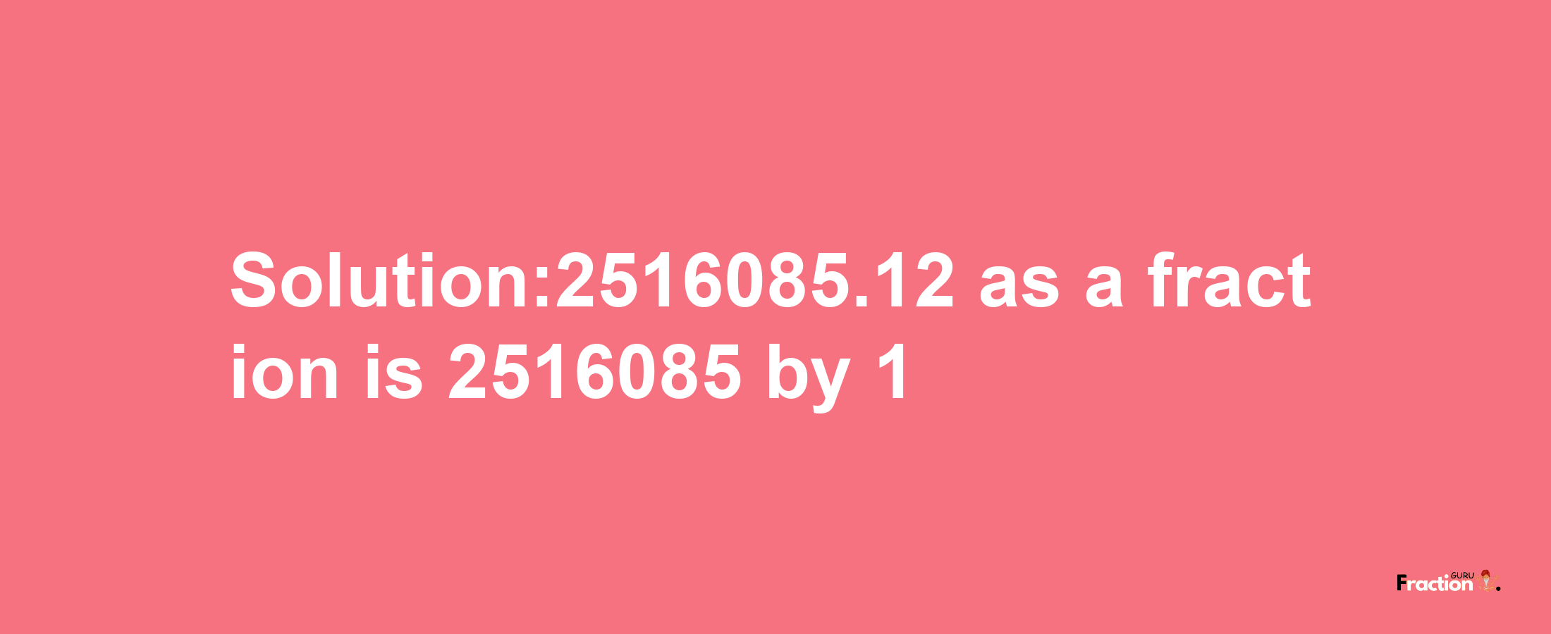 Solution:2516085.12 as a fraction is 2516085/1