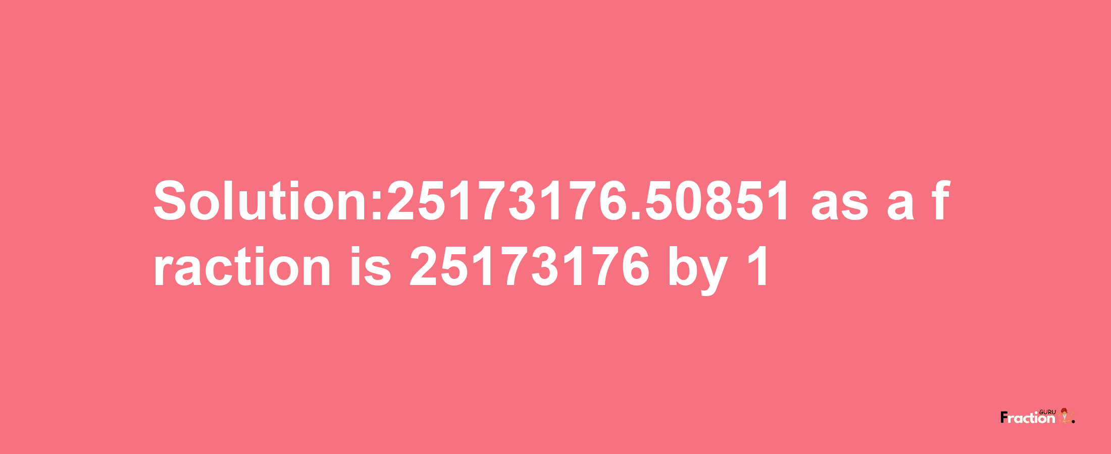 Solution:25173176.50851 as a fraction is 25173176/1