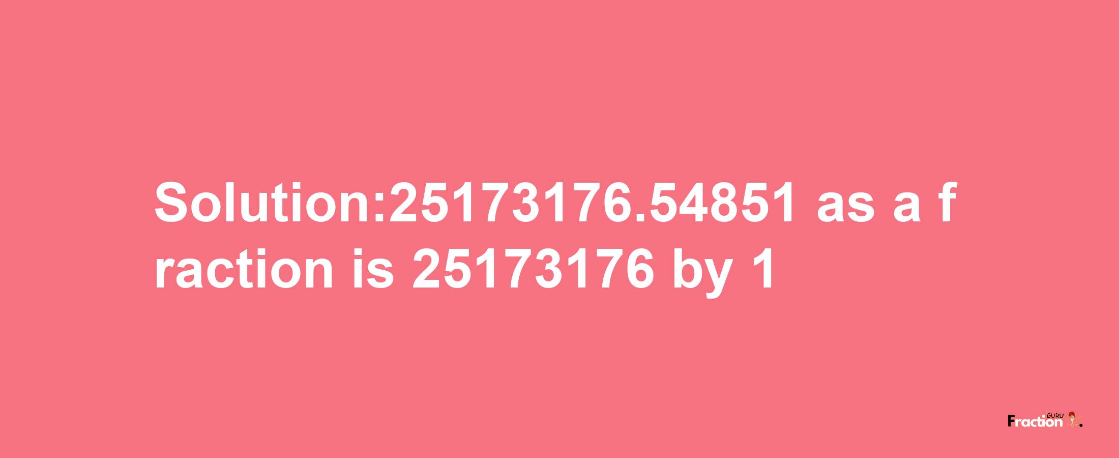 Solution:25173176.54851 as a fraction is 25173176/1