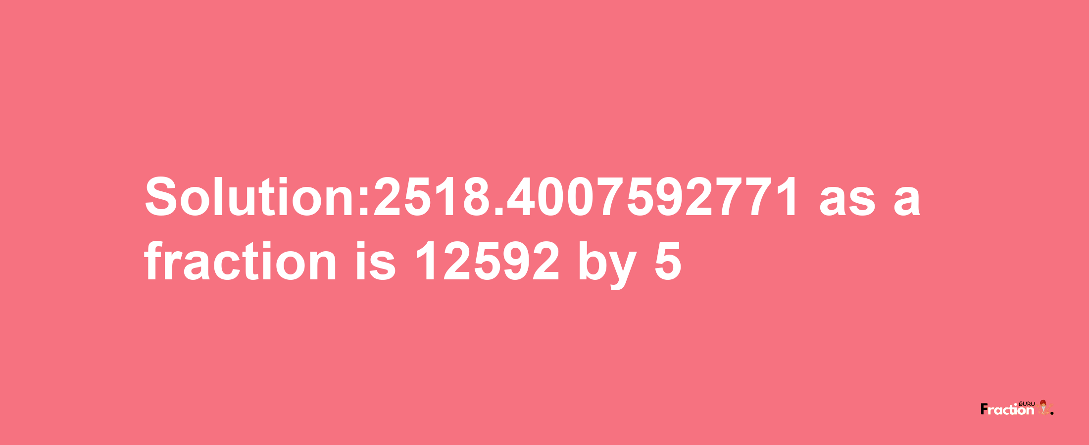 Solution:2518.4007592771 as a fraction is 12592/5