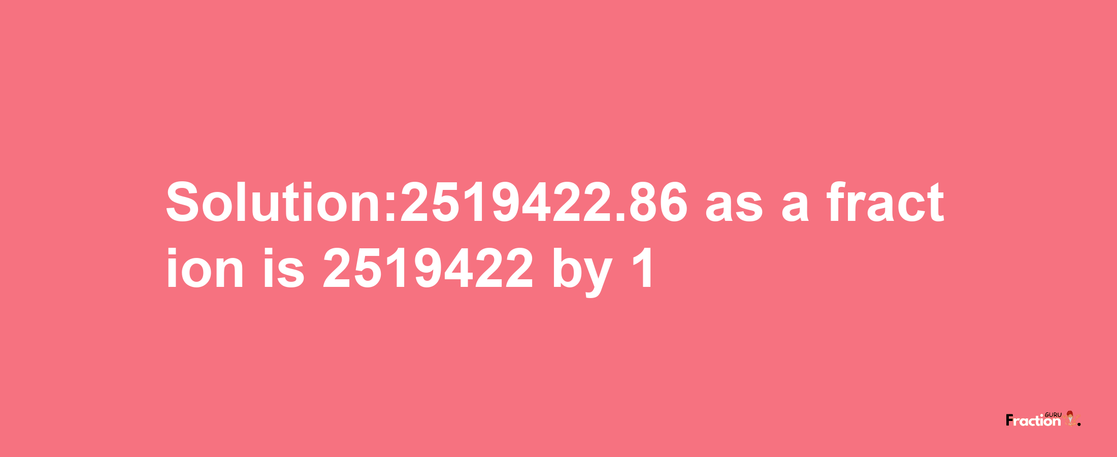 Solution:2519422.86 as a fraction is 2519422/1