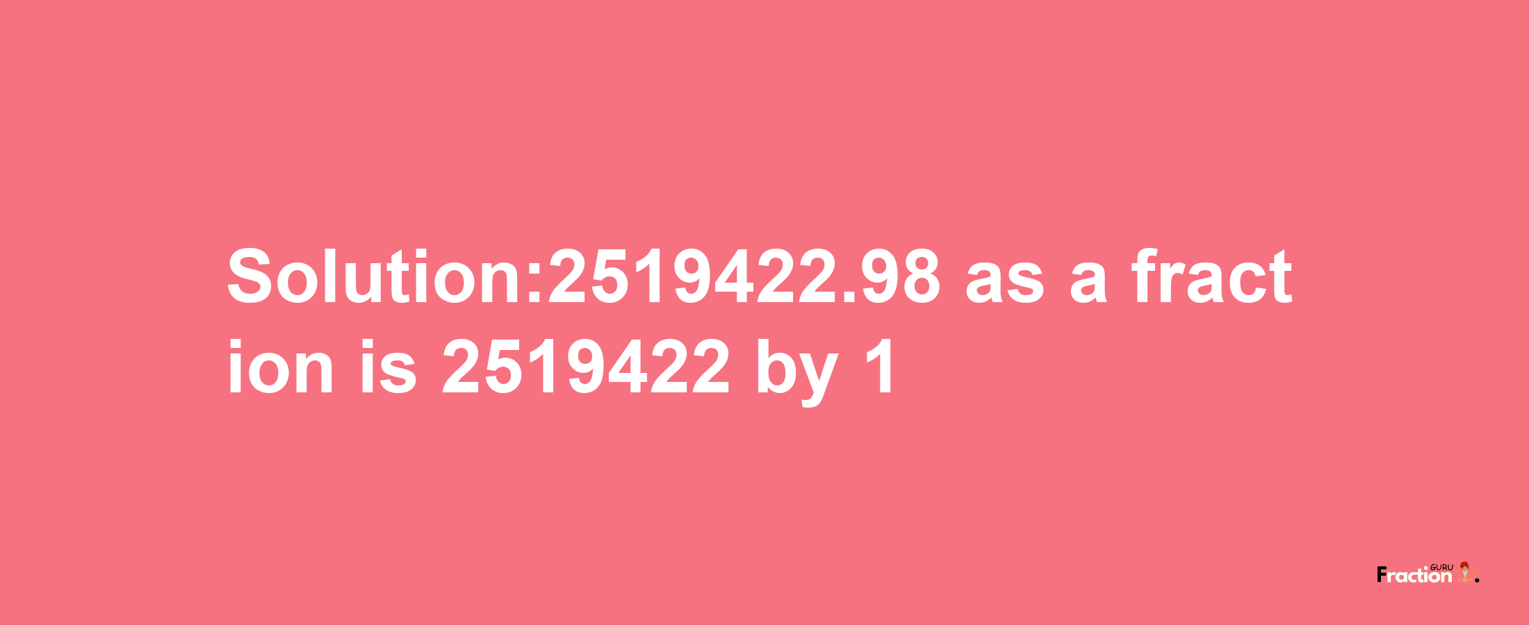 Solution:2519422.98 as a fraction is 2519422/1