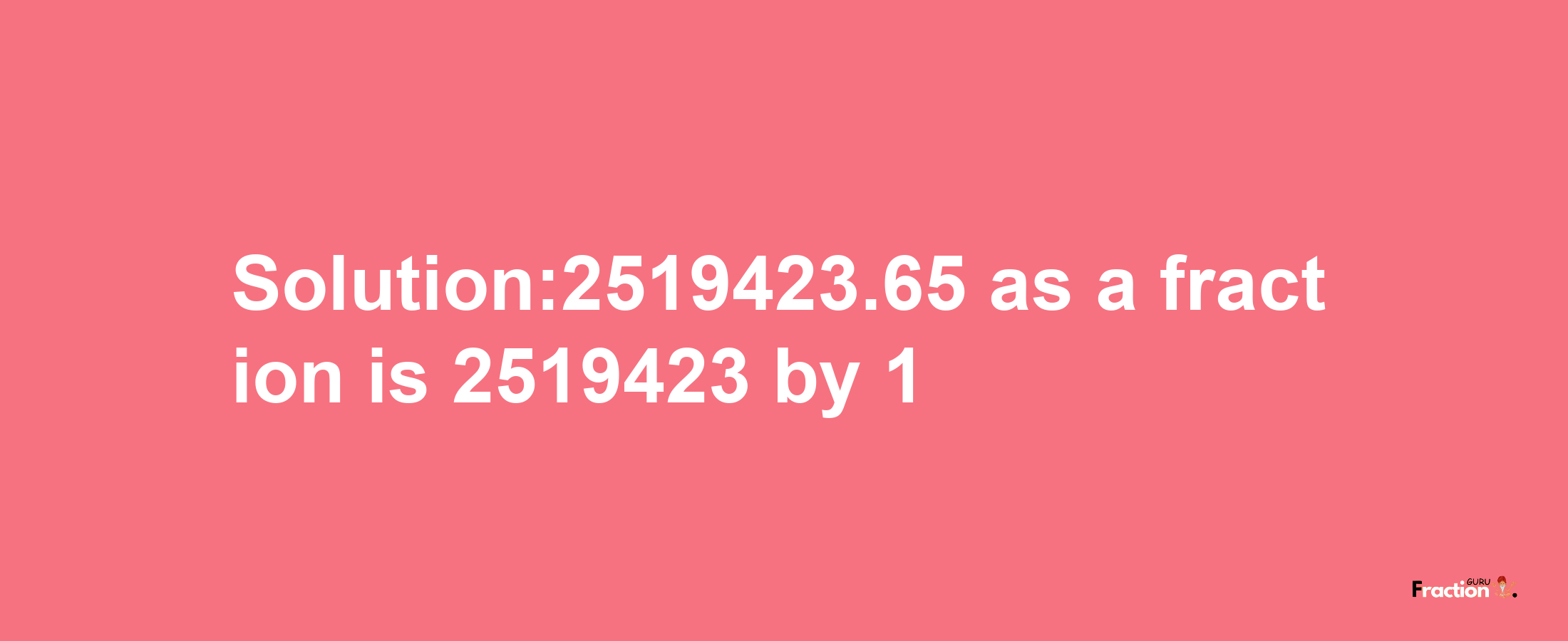 Solution:2519423.65 as a fraction is 2519423/1