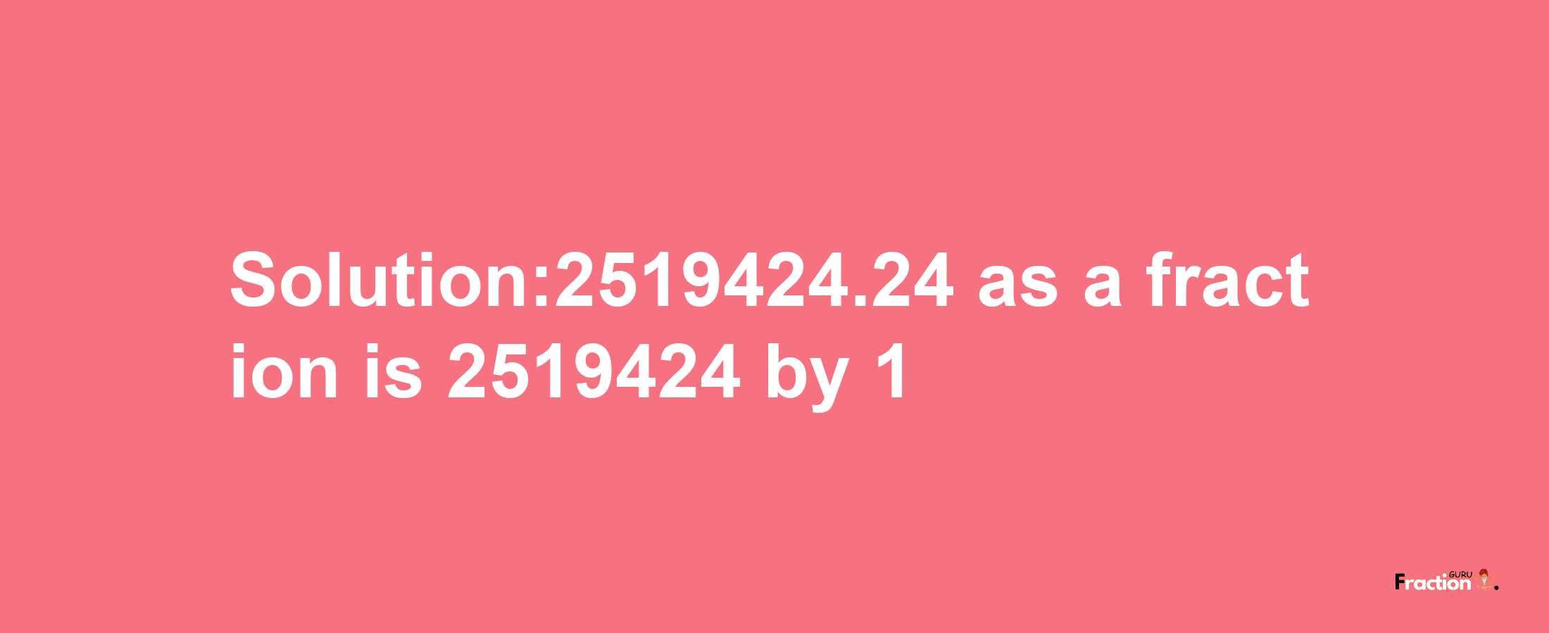 Solution:2519424.24 as a fraction is 2519424/1