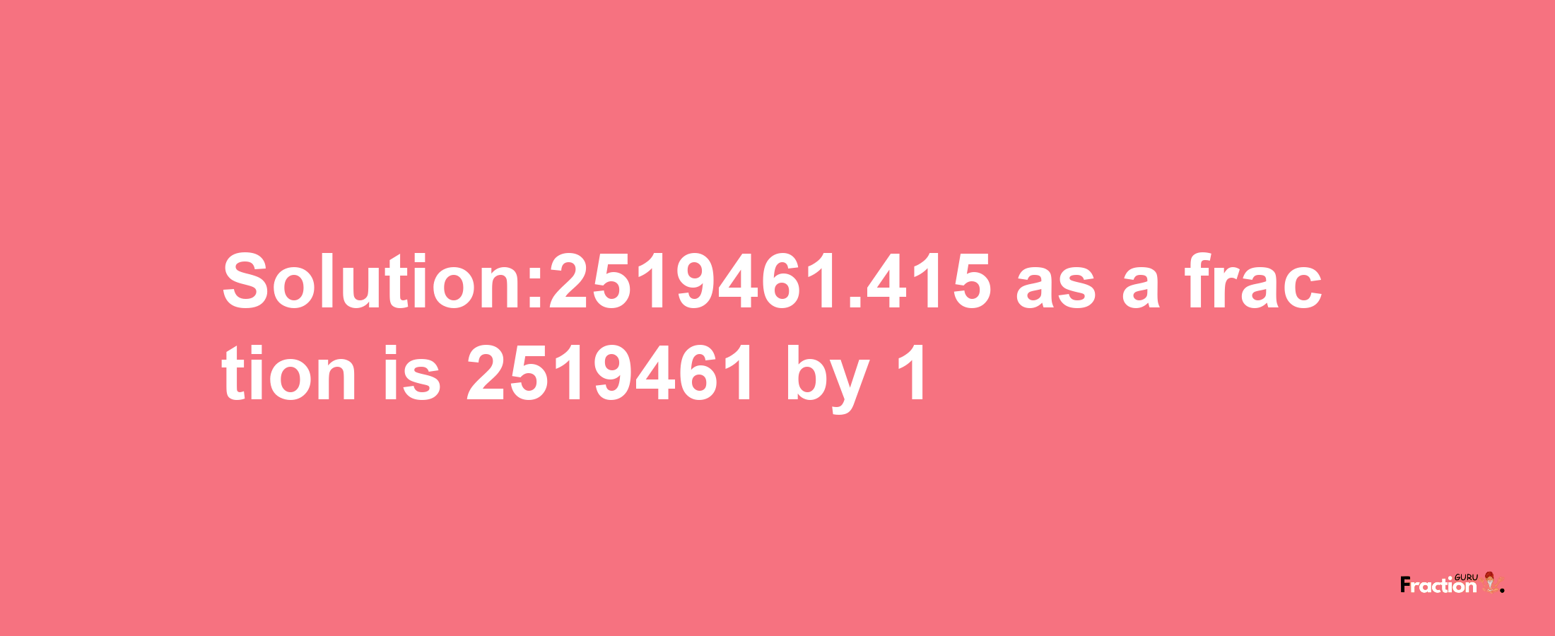 Solution:2519461.415 as a fraction is 2519461/1