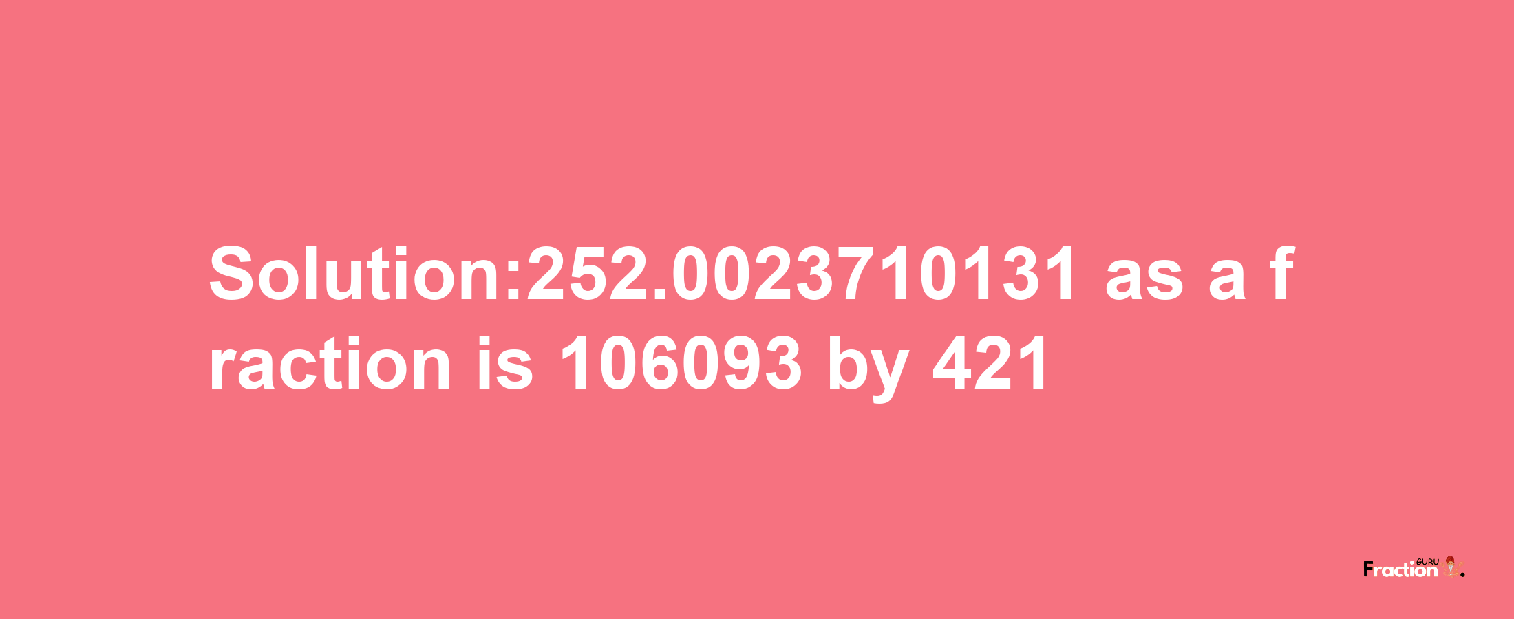 Solution:252.0023710131 as a fraction is 106093/421