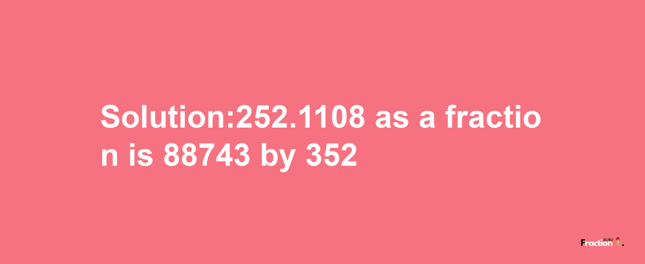 Solution:252.1108 as a fraction is 88743/352