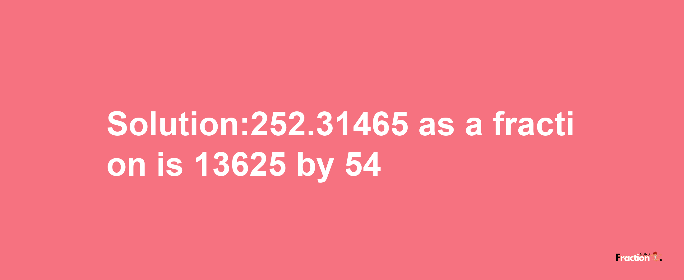 Solution:252.31465 as a fraction is 13625/54