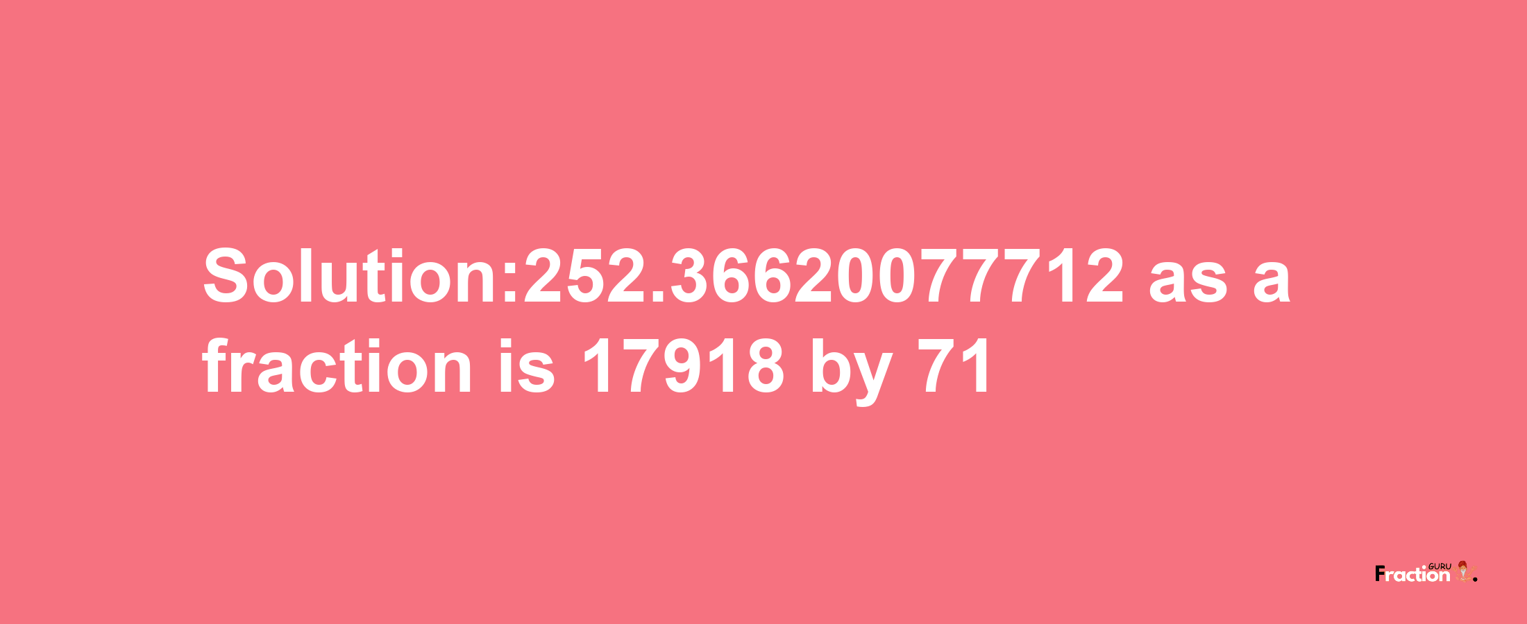 Solution:252.36620077712 as a fraction is 17918/71