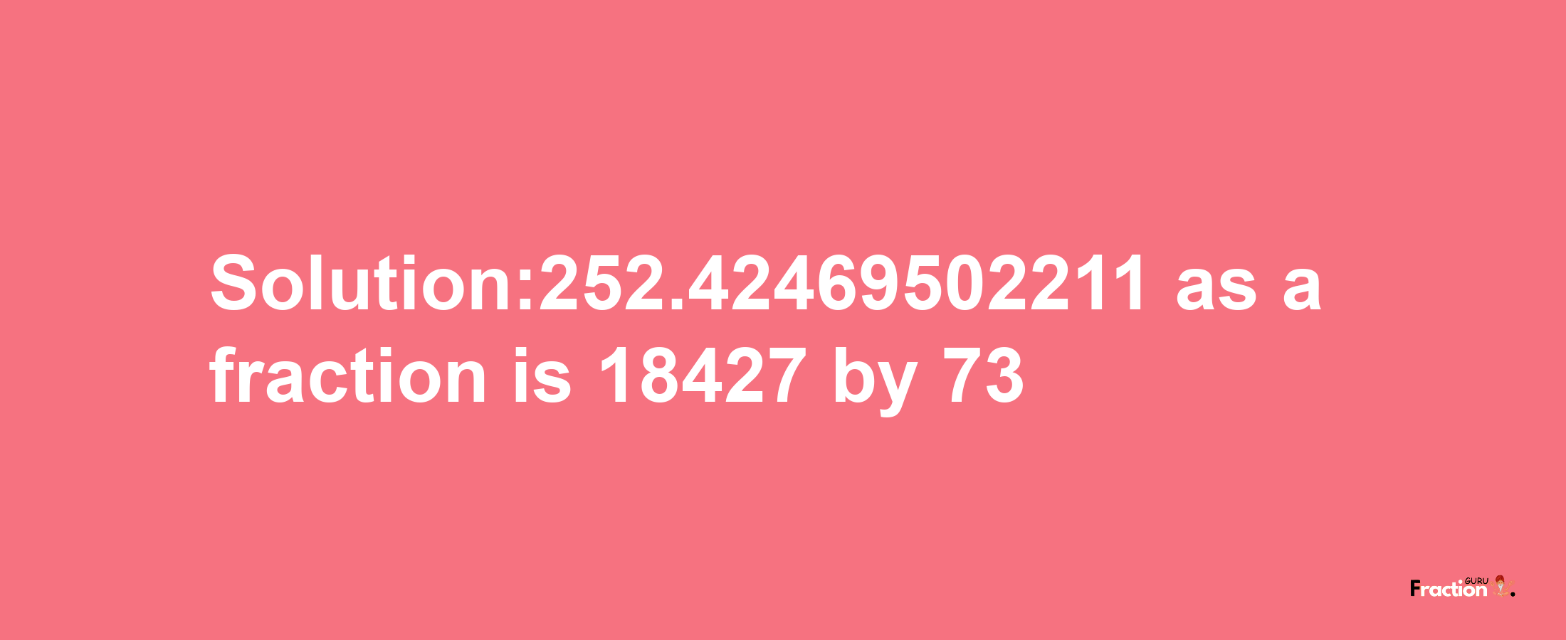 Solution:252.42469502211 as a fraction is 18427/73