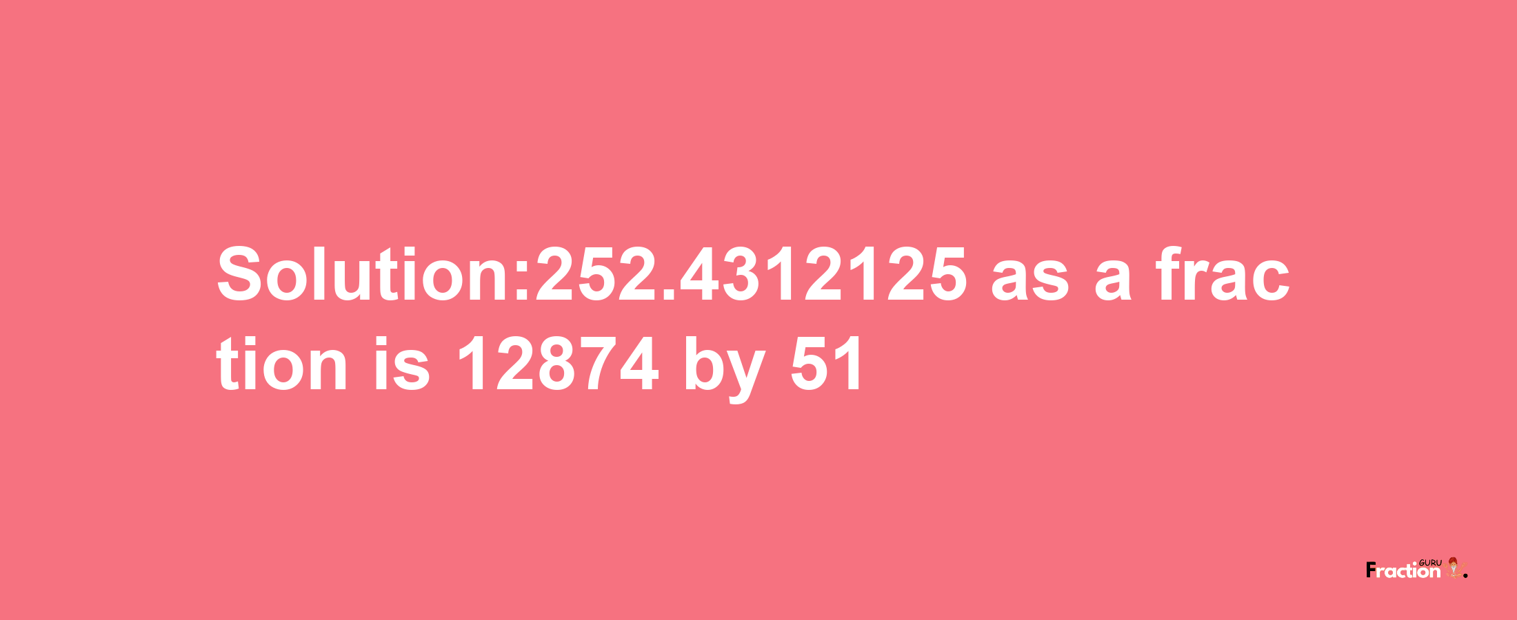 Solution:252.4312125 as a fraction is 12874/51