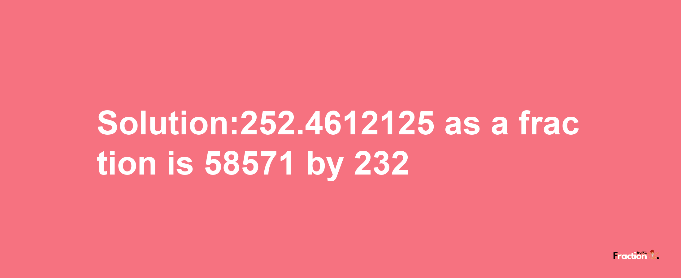 Solution:252.4612125 as a fraction is 58571/232