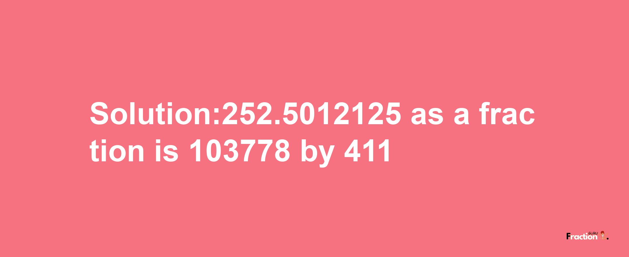 Solution:252.5012125 as a fraction is 103778/411