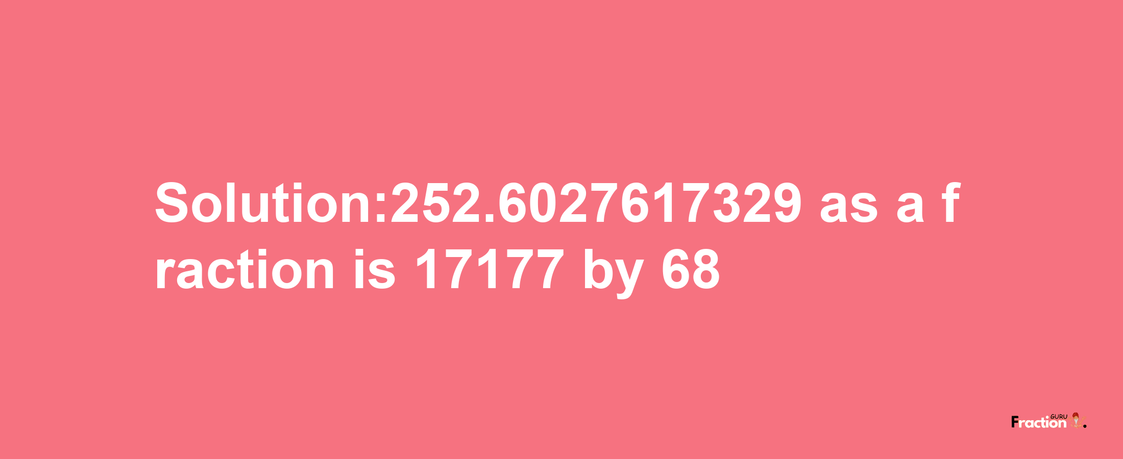 Solution:252.6027617329 as a fraction is 17177/68