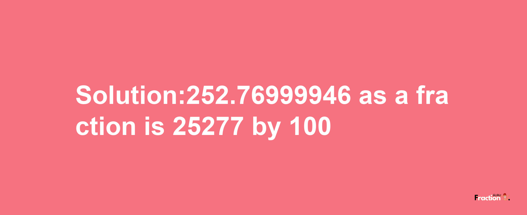 Solution:252.76999946 as a fraction is 25277/100