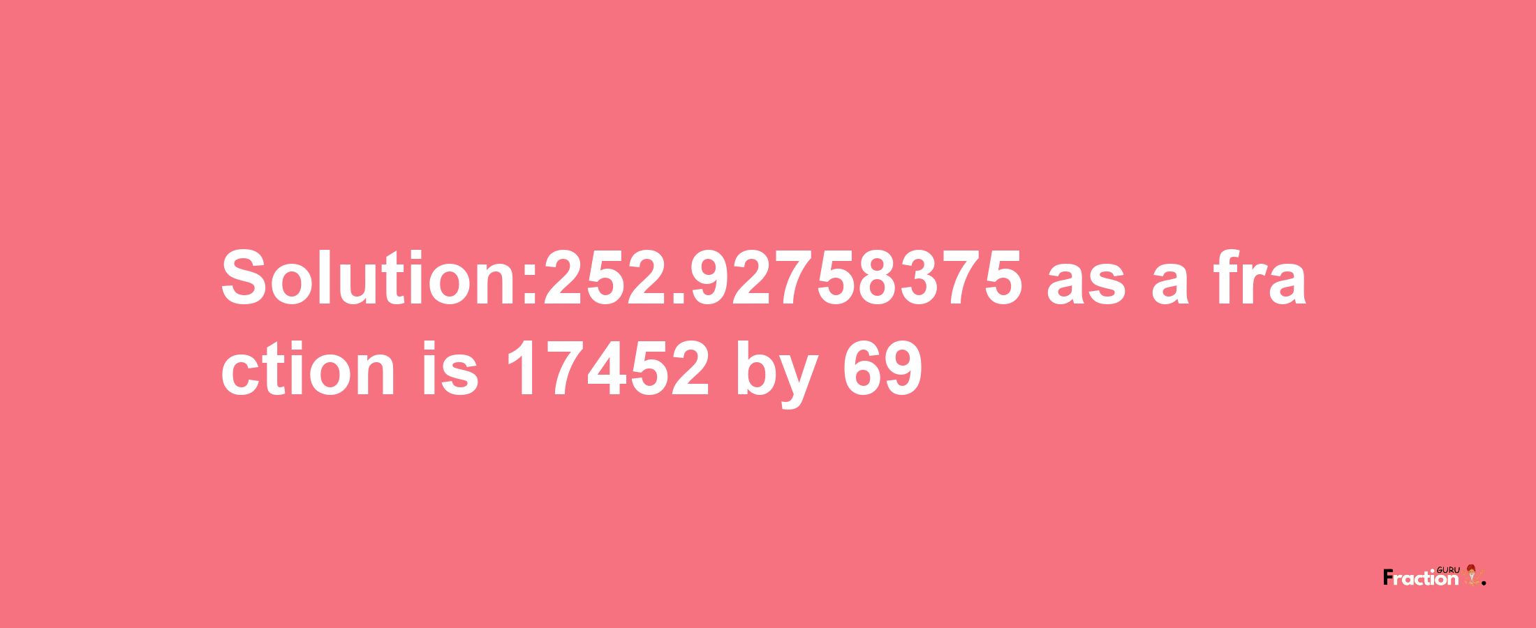 Solution:252.92758375 as a fraction is 17452/69