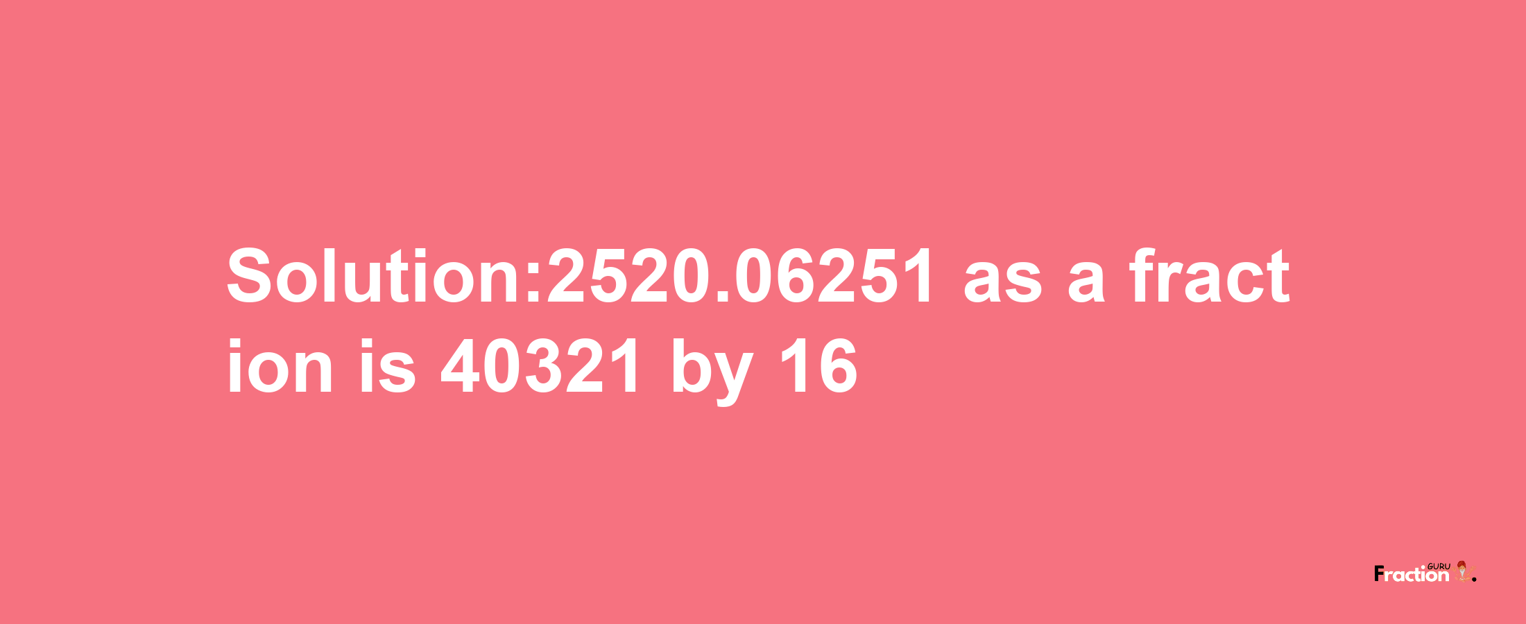 Solution:2520.06251 as a fraction is 40321/16