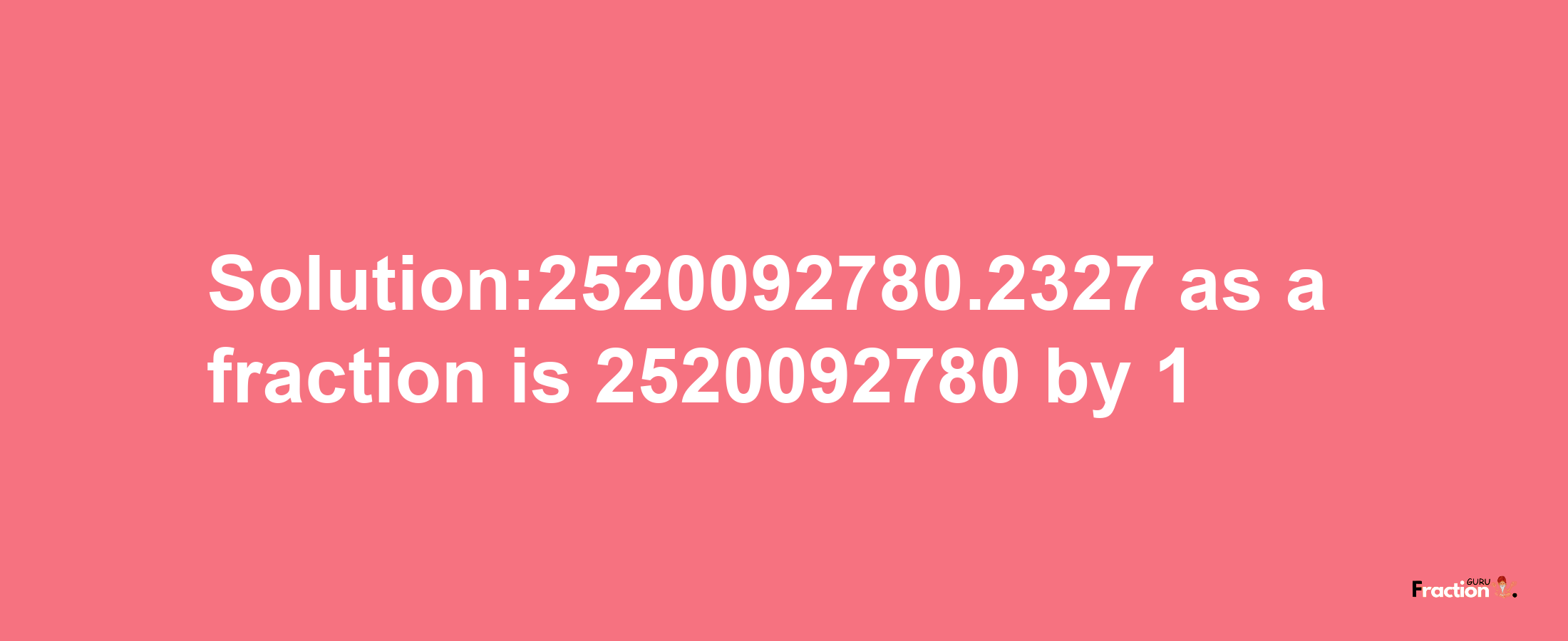 Solution:2520092780.2327 as a fraction is 2520092780/1