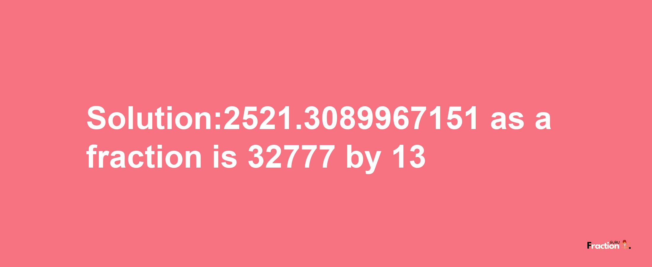 Solution:2521.3089967151 as a fraction is 32777/13