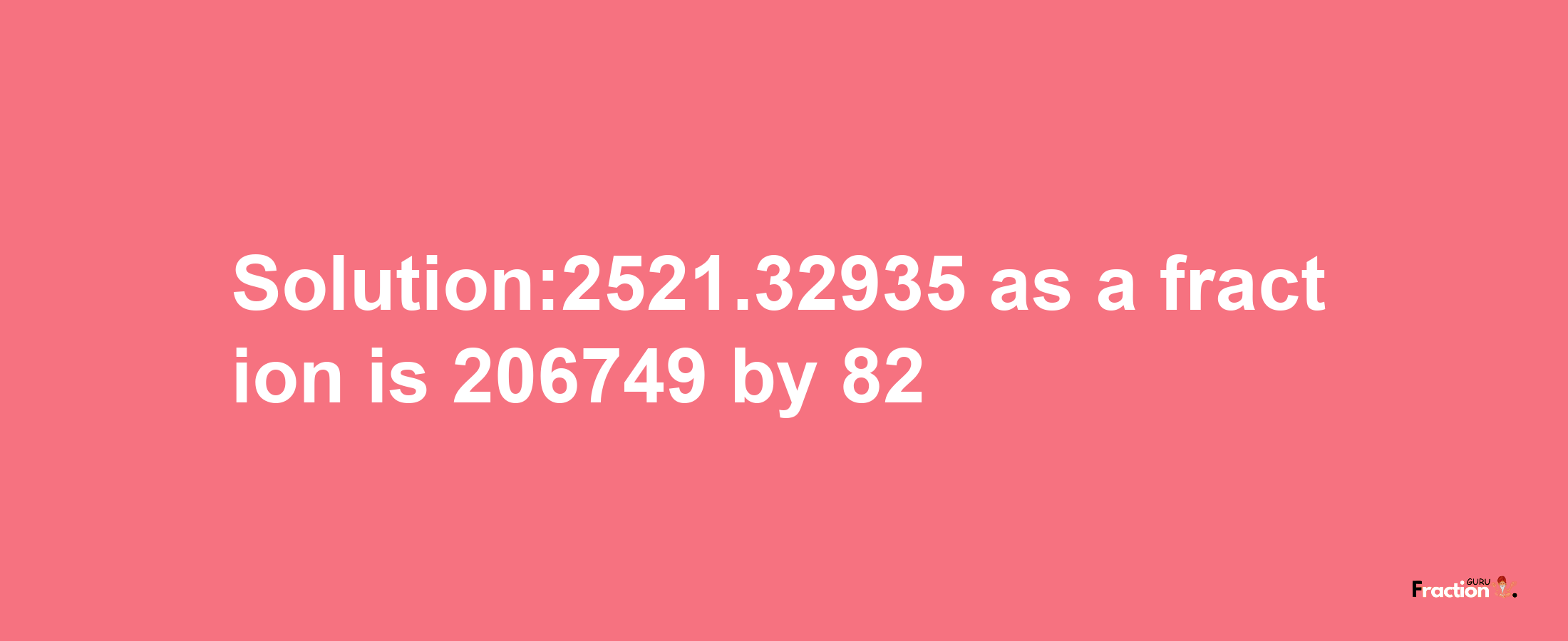 Solution:2521.32935 as a fraction is 206749/82