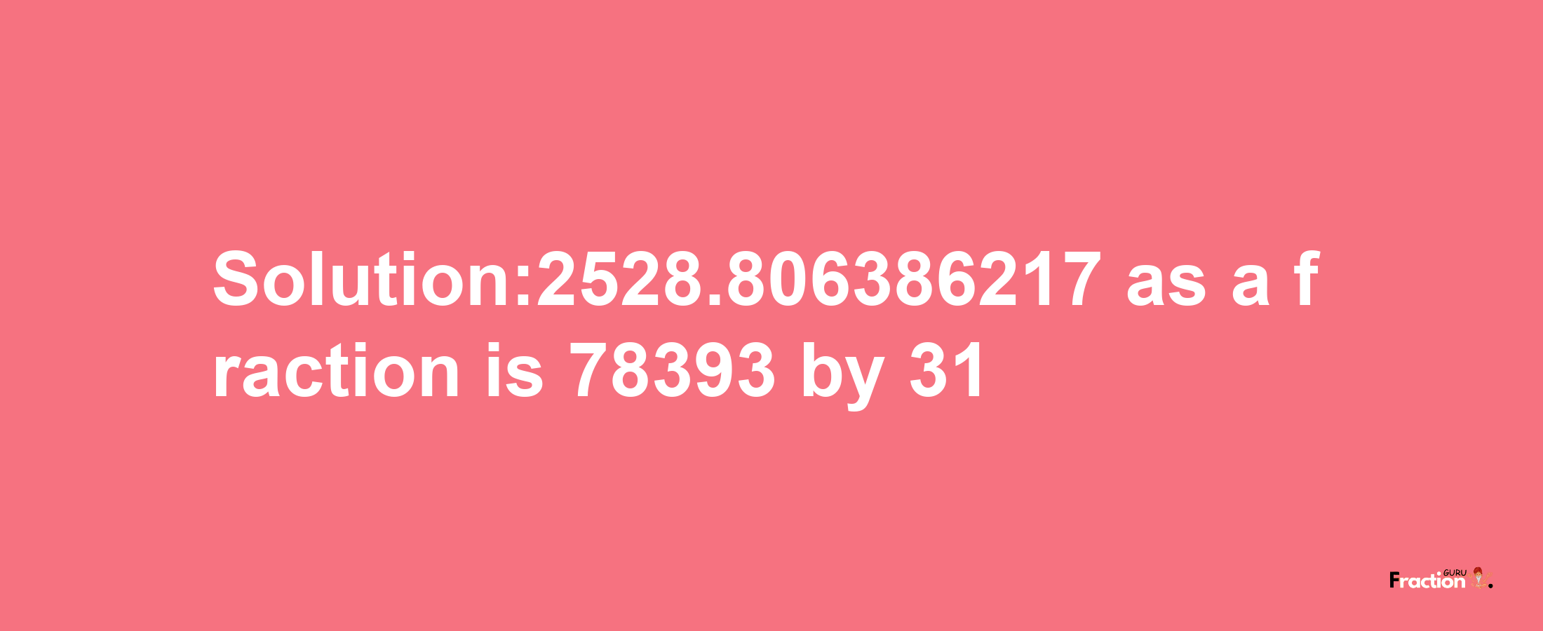 Solution:2528.806386217 as a fraction is 78393/31