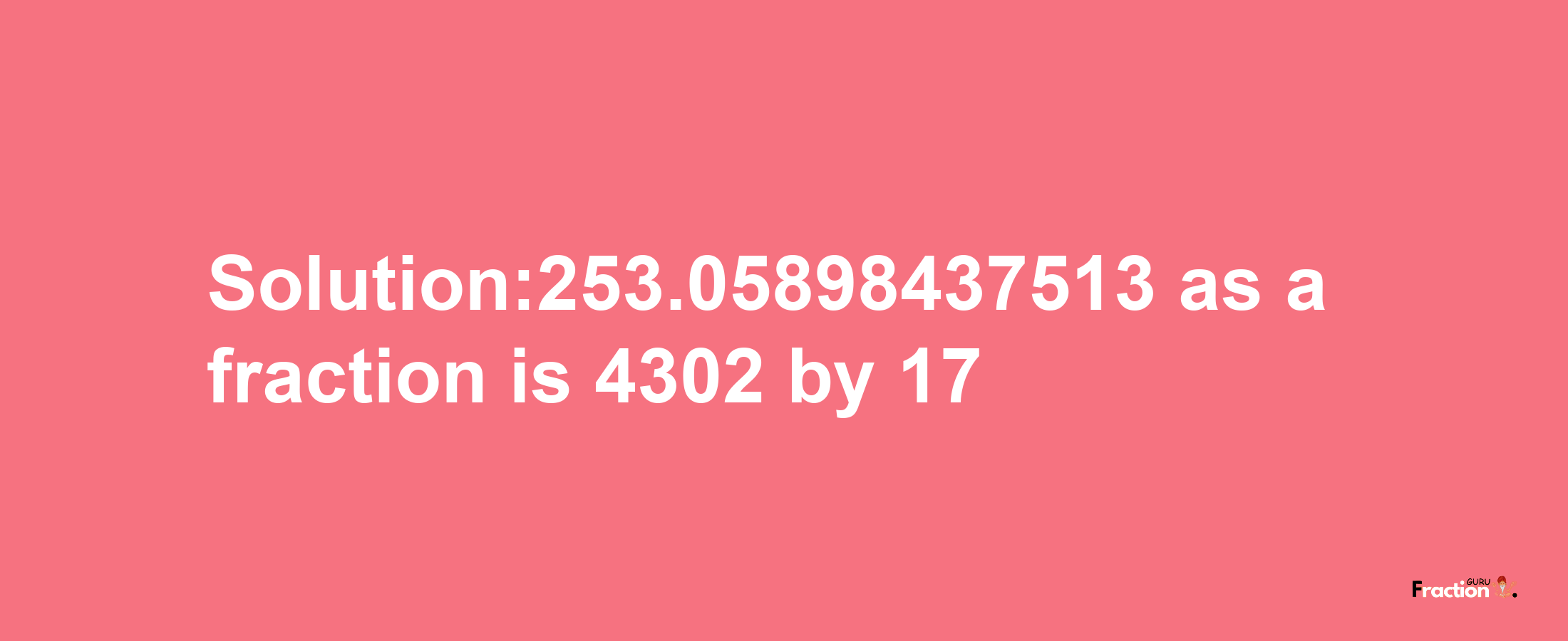 Solution:253.05898437513 as a fraction is 4302/17