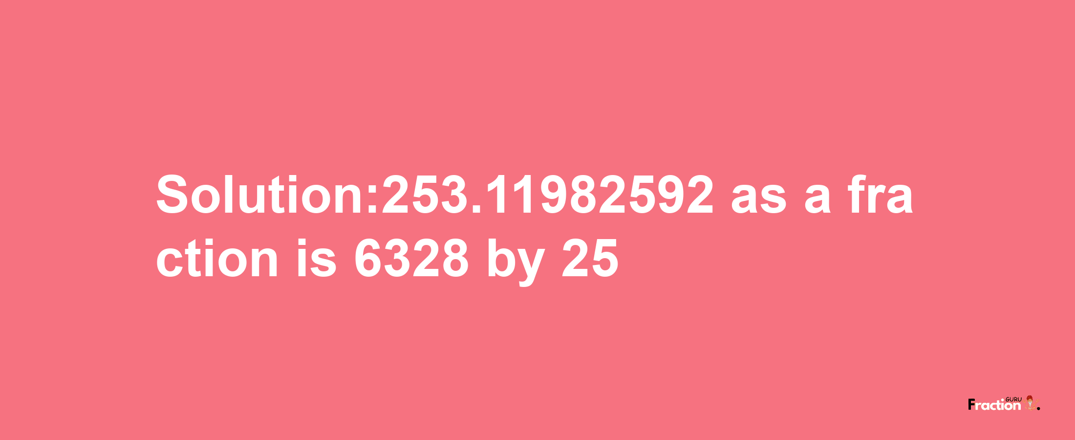 Solution:253.11982592 as a fraction is 6328/25