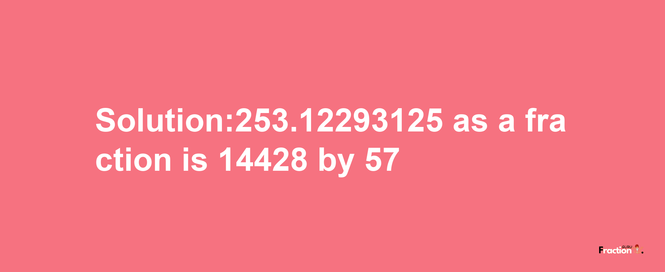 Solution:253.12293125 as a fraction is 14428/57