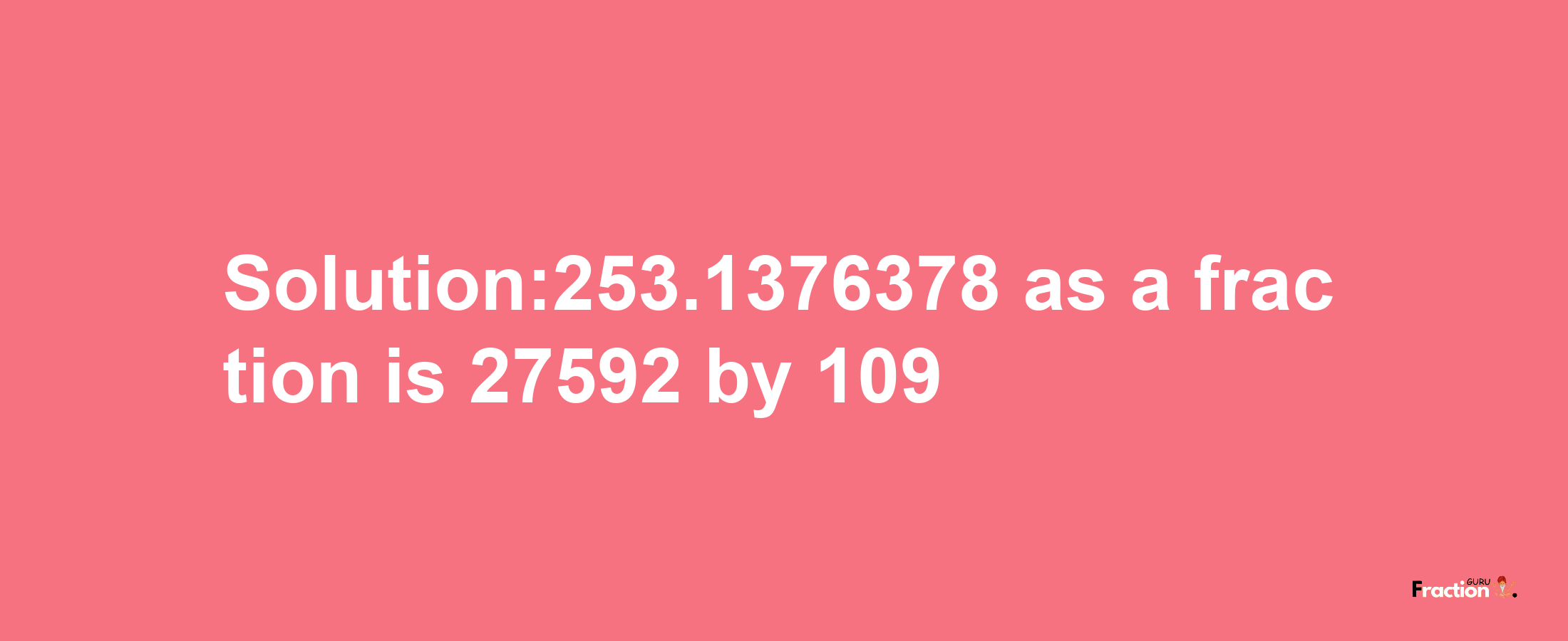 Solution:253.1376378 as a fraction is 27592/109