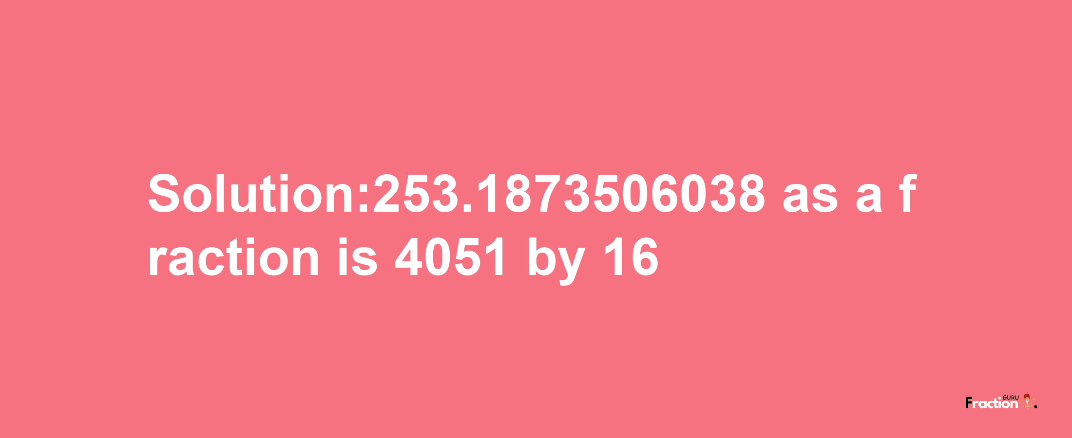 Solution:253.1873506038 as a fraction is 4051/16