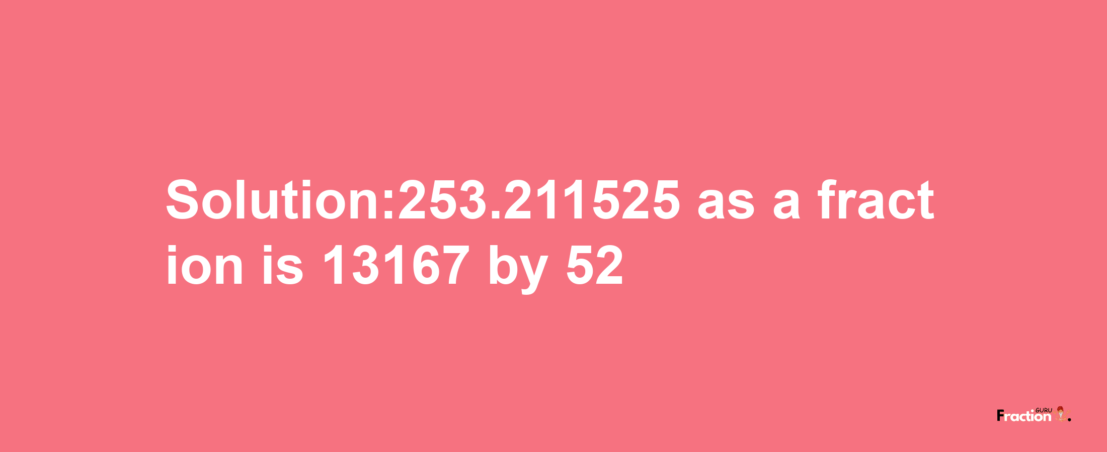 Solution:253.211525 as a fraction is 13167/52