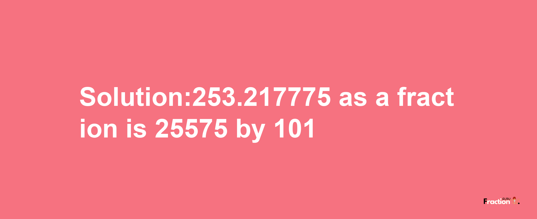 Solution:253.217775 as a fraction is 25575/101