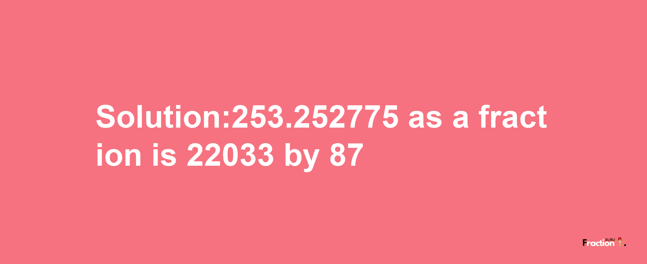 Solution:253.252775 as a fraction is 22033/87