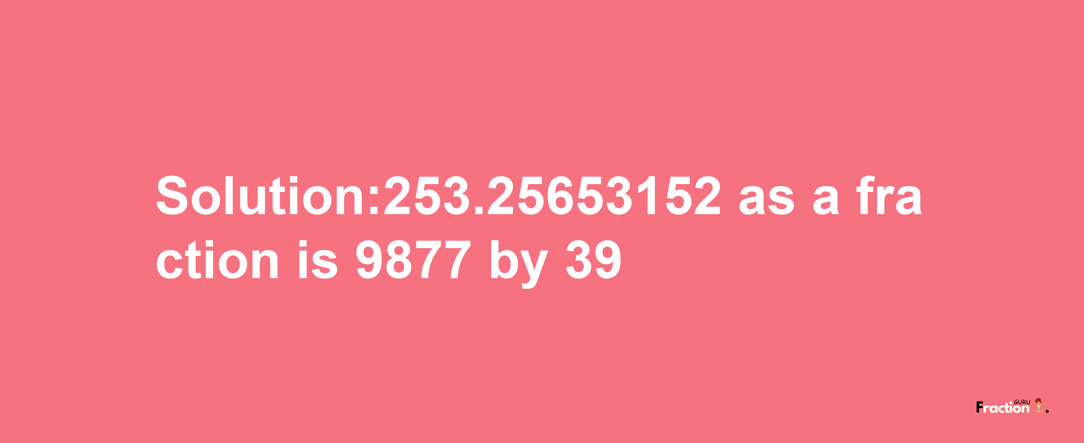 Solution:253.25653152 as a fraction is 9877/39