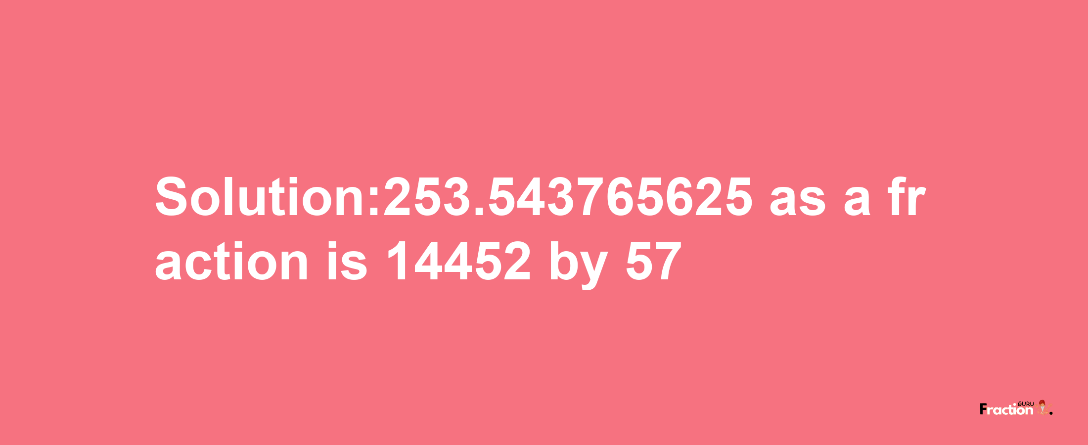 Solution:253.543765625 as a fraction is 14452/57