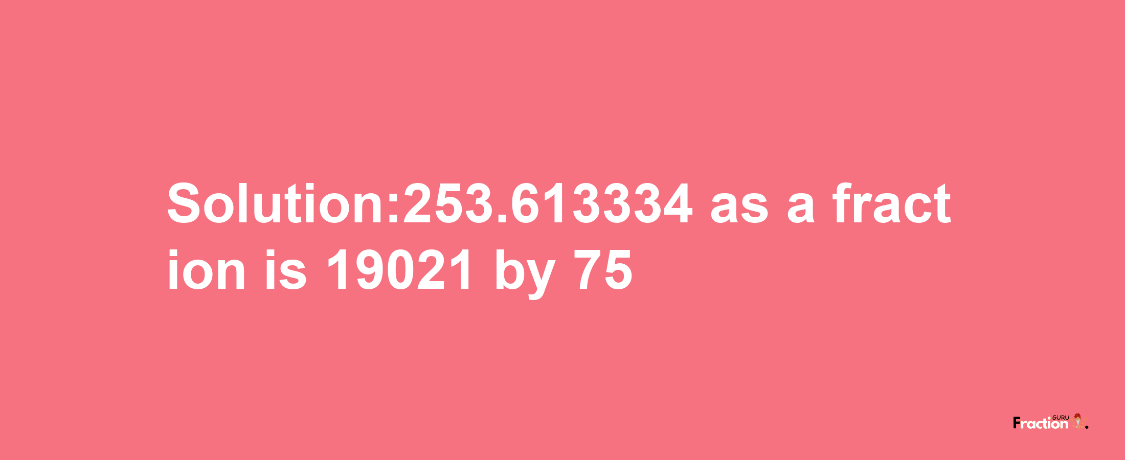 Solution:253.613334 as a fraction is 19021/75