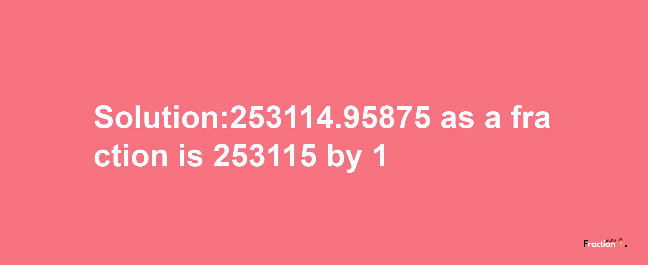 Solution:253114.95875 as a fraction is 253115/1