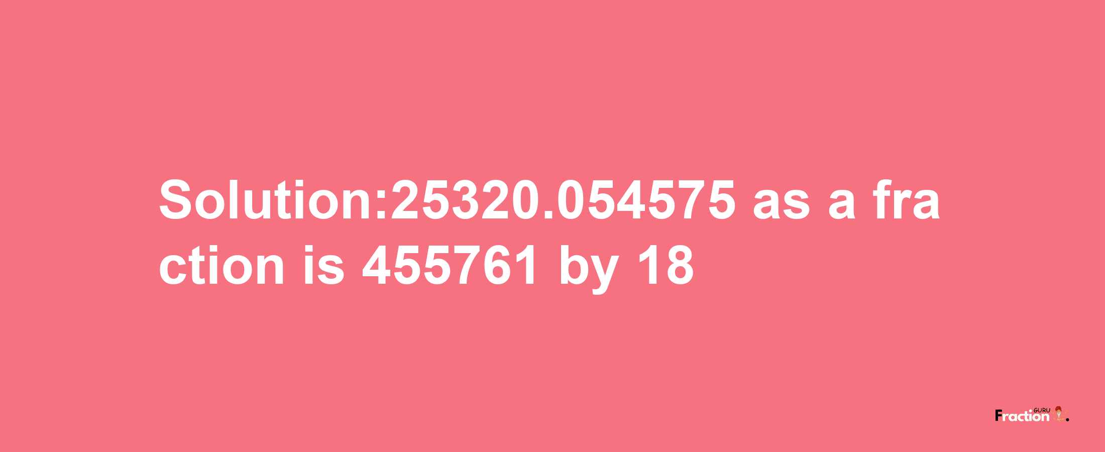 Solution:25320.054575 as a fraction is 455761/18